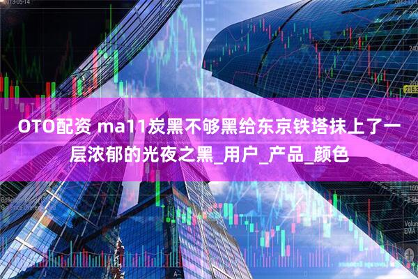 OTO配资 ma11炭黑不够黑给东京铁塔抹上了一层浓郁的光夜之黑_用户_产品_颜色