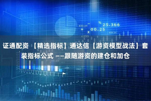 证通配资 【精选指标】通达信【游资模型战法】套装指标公式 ——跟随游资的建仓和加仓