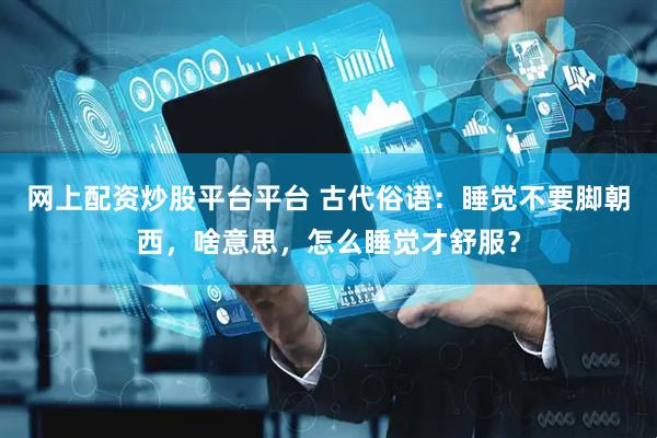 网上配资炒股平台平台 古代俗语：睡觉不要脚朝西，啥意思，怎么睡觉才舒服？