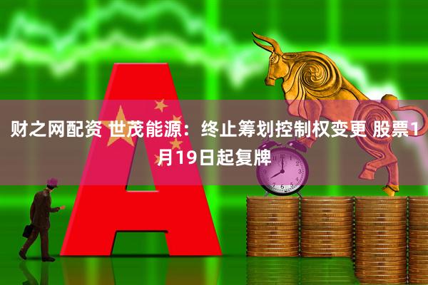 财之网配资 世茂能源：终止筹划控制权变更 股票1月19日起复牌