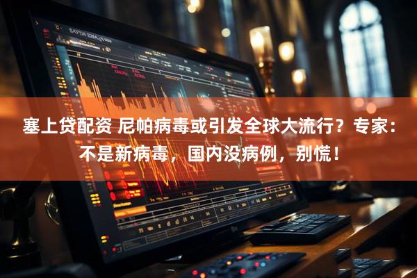 塞上贷配资 尼帕病毒或引发全球大流行？专家：不是新病毒，国内没病例，别慌！