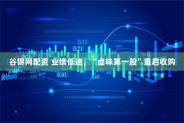 谷锦网配资 业绩低迷，“卤味第一股”重启收购