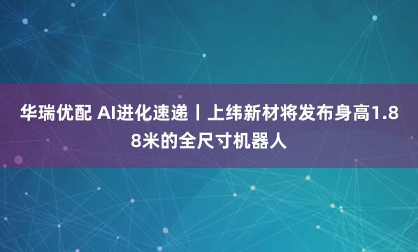 华瑞优配 AI进化速递丨上纬新材将发布身高1.88米的全尺寸机器人