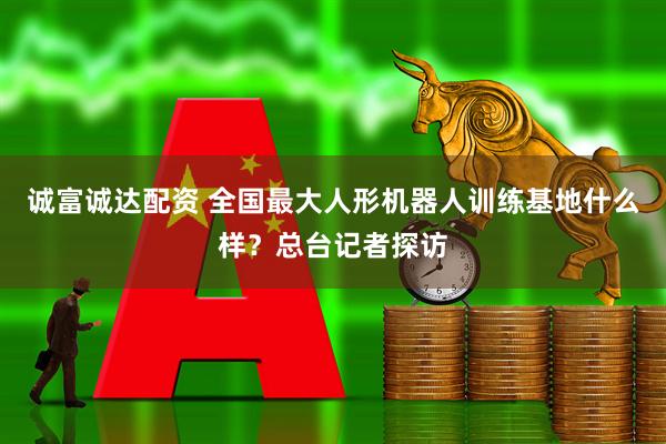 诚富诚达配资 全国最大人形机器人训练基地什么样？总台记者探访