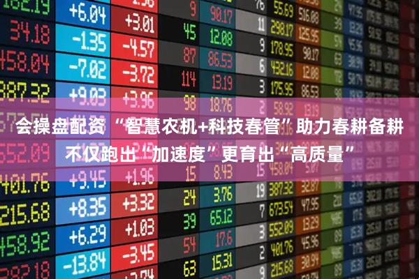 会操盘配资 “智慧农机+科技春管”助力春耕备耕不仅跑出“加速度”更育出“高质量”