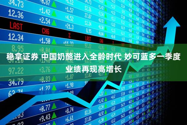 稳拿证券 中国奶酪进入全龄时代 妙可蓝多一季度业绩再现高增长
