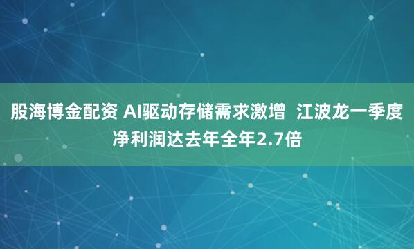 股海博金配资 AI驱动存储需求激增  江波龙一季度净利润达去年全年2.7倍