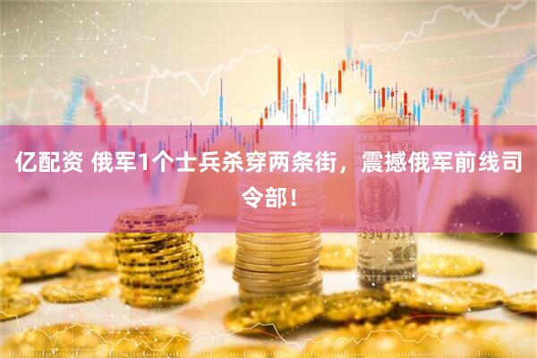 亿配资 俄军1个士兵杀穿两条街，震撼俄军前线司令部！